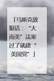马斯克放狠话：“大而美”法案过了就建“美国党”