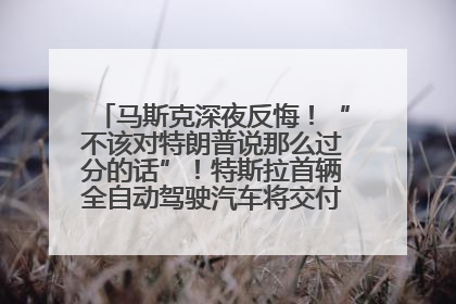 马斯克深夜反悔！“不该对特朗普说那么过分的话”！特斯拉首辆全自动驾驶汽车将交付，马斯克：将从生产线直接开向车主家中！公司股价大涨