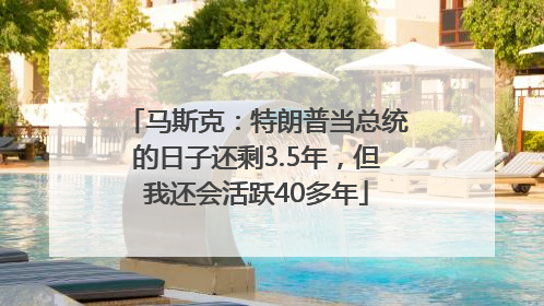马斯克：特朗普当总统的日子还剩3.5年，但我还会活跃40多年