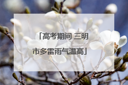 高考期间 三明市多雷雨气温高