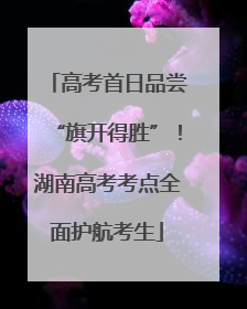 高考首日品尝“旗开得胜”！湖南高考考点全面护航考生