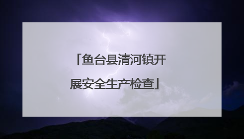 鱼台县清河镇开展安全生产检查