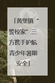黄堡镇“警校家”三方携手护航青少年暑期安全