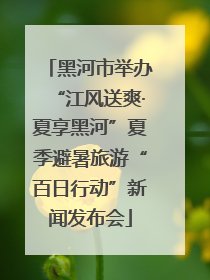 黑河市举办“江风送爽·夏享黑河”夏季避暑旅游“百日行动”新闻发布会
