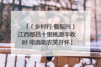 （乡村行·看振兴）江西都昌十里桃源丰收时 电商助农笑开怀