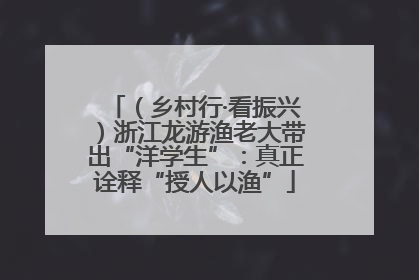 （乡村行·看振兴）浙江龙游渔老大带出“洋学生”：真正诠释“授人以渔”