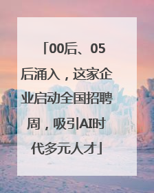 00后、05后涌入，这家企业启动全国招聘周，吸引AI时代多元人才