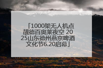 1000架无人机点靓德百奥莱夜空 2025山东德州燕京啤酒文化节6.20启幕