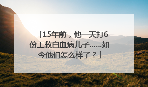 15年前，他一天打6份工救白血病儿子……如今他们怎么样了？