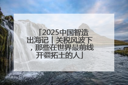 2025中国智造出海记丨关税风波下，那些在世界最前线开疆拓土的人