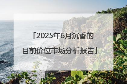 2025年6月沉香的目前价位市场分析报告