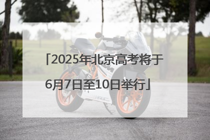 2025年北京高考将于6月7日至10日举行