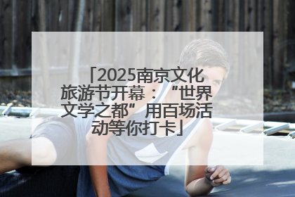 2025南京文化旅游节开幕：“世界文学之都”用百场活动等你打卡