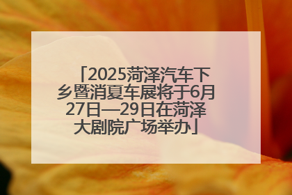 2025菏泽汽车下乡暨消夏车展将于6月27日—29日在菏泽大剧院广场举办