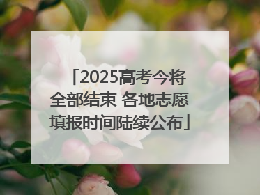 2025高考今将全部结束 各地志愿填报时间陆续公布