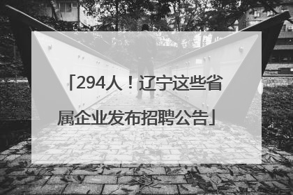 294人！辽宁这些省属企业发布招聘公告