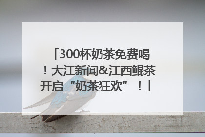 300杯奶茶免费喝！大江新闻&江西鲲茶开启“奶茶狂欢”！