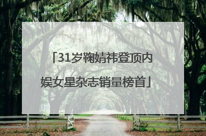31岁鞠婧祎登顶内娱女星杂志销量榜首