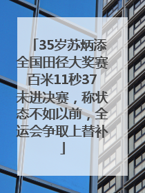 35岁苏炳添全国田径大奖赛百米11秒37未进决赛，称状态不如以前，全运会争取上替补