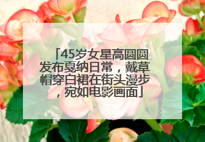 45岁女星高圆圆发布戛纳日常，戴草帽穿白裙在街头漫步，宛如电影画面