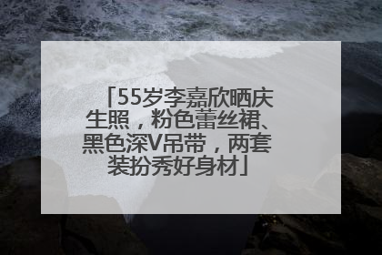55岁李嘉欣晒庆生照，粉色蕾丝裙、黑色深V吊带，两套装扮秀好身材