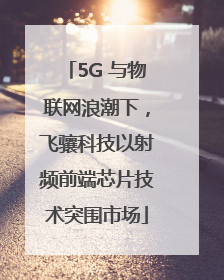5G 与物联网浪潮下，飞骧科技以射频前端芯片技术突围市场