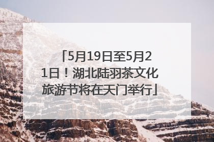 5月19日至5月21日！湖北陆羽茶文化旅游节将在天门举行