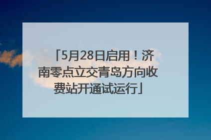 5月28日启用！济南零点立交青岛方向收费站开通试运行