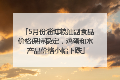 5月份淄博粮油副食品价格保持稳定，鸡蛋和水产品价格小幅下跌