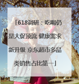 618调研：吃喝仍是大促顶流 健康需求新升级 京东超市多品类销售占比第一