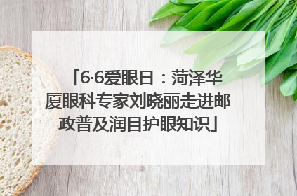 6·6爱眼日：菏泽华厦眼科专家刘晓丽走进邮政普及润目护眼知识