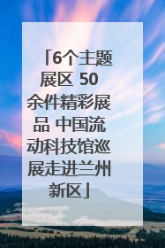 6个主题展区 50余件精彩展品 中国流动科技馆巡展走进兰州新区