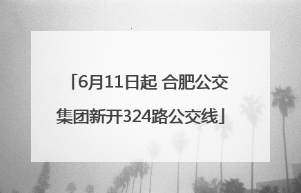 6月11日起 合肥公交集团新开324路公交线