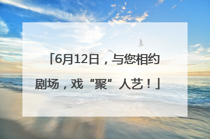 6月12日，与您相约剧场，戏“聚”人艺！