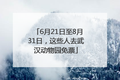 6月21日至8月31日，这些人去武汉动物园免票
