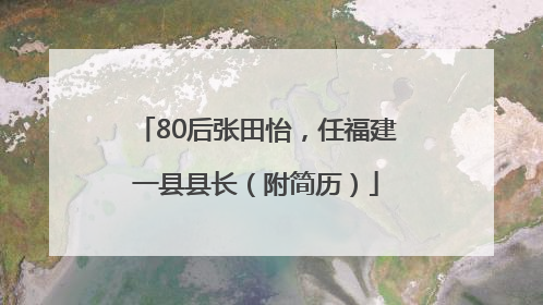 80后张田怡，任福建一县县长（附简历）