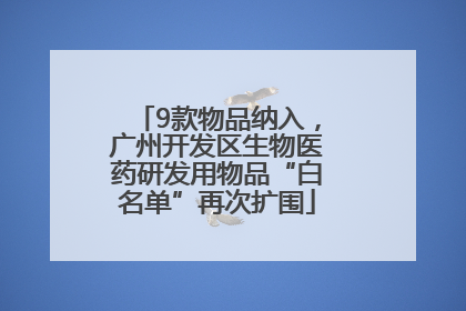 9款物品纳入，广州开发区生物医药研发用物品“白名单”再次扩围