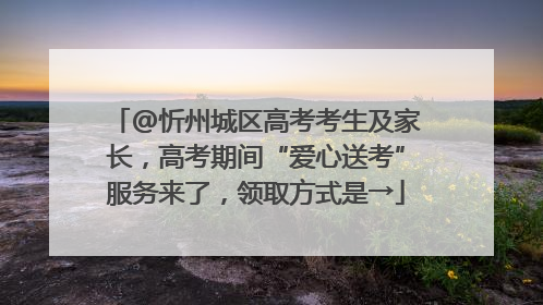 @忻州城区高考考生及家长，高考期间“爱心送考”服务来了，领取方式是→