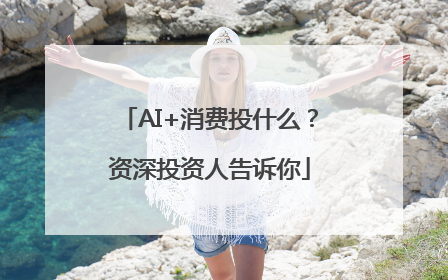 AI+消费投什么？资深投资人告诉你
