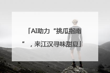 AI助力“挑瓜指南”，来江汉寻味甜夏