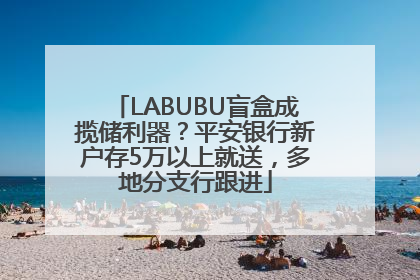 LABUBU盲盒成揽储利器？平安银行新户存5万以上就送，多地分支行跟进