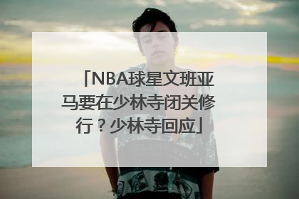 NBA球星文班亚马要在少林寺闭关修行？少林寺回应